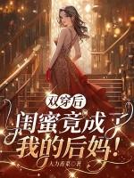 双穿后，闺蜜竟成了我的后妈！