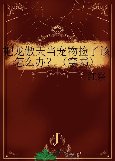 把龙傲天当宠物捡了该怎么办？（穿书）
